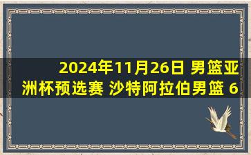 2024年11月26日 男篮亚洲杯预选赛 沙特阿拉伯男篮 66 - 58 伊拉克男篮 集锦